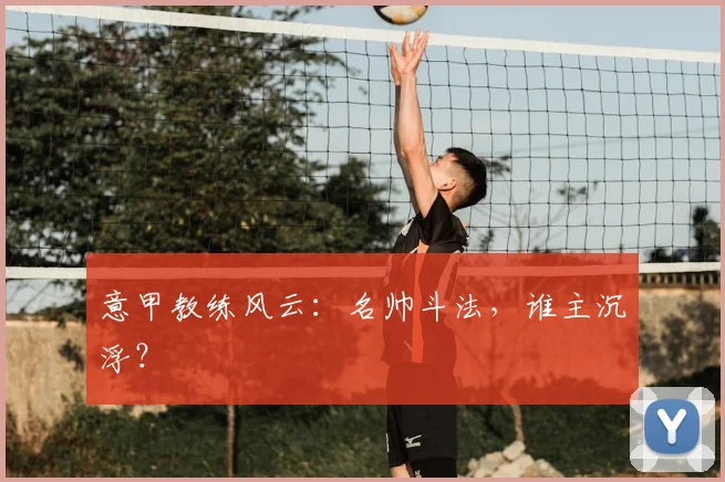 意甲教练风云:名帅斗法,谁主沉浮?