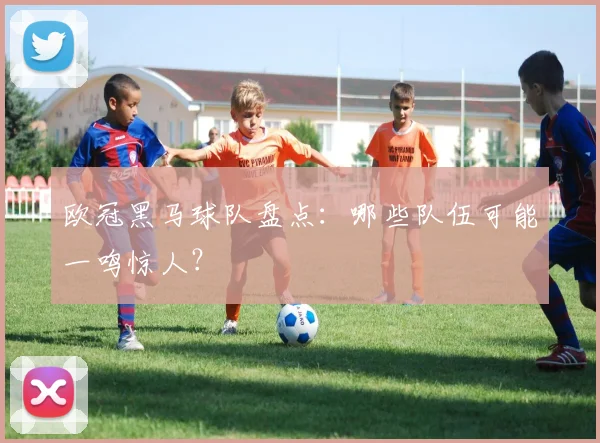 欧冠黑马球队盘点:哪些队伍可能一鸣惊人?