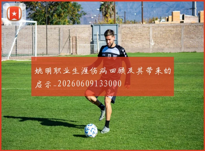 姚明职业生涯伤病回顾及其带来的启示_20260609133000