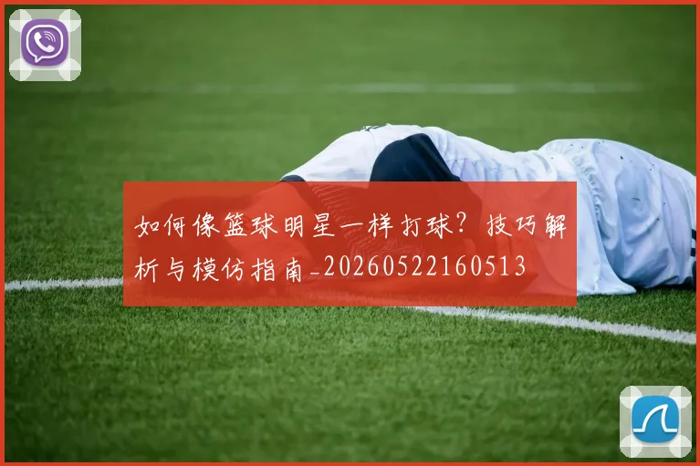 如何像篮球明星一样打球？技巧解析与模仿指南_20260522160513