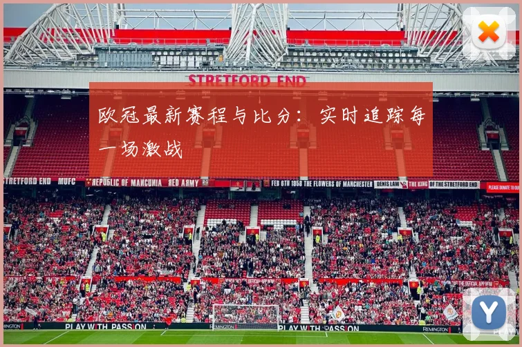 欧冠最新赛程与比分:实时追踪每一场激战