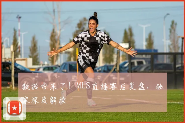 数据帝来了!MLS直播赛后复盘,独家深度解读