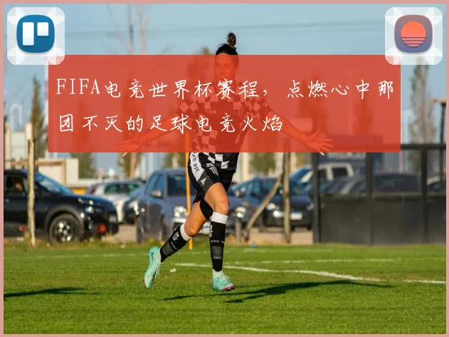 FIFA电竞世界杯赛程，点燃心中那团不灭的足球电竞火焰