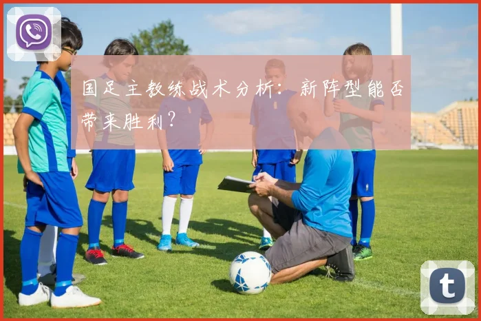 国足主教练战术分析：新阵型能否带来胜利？