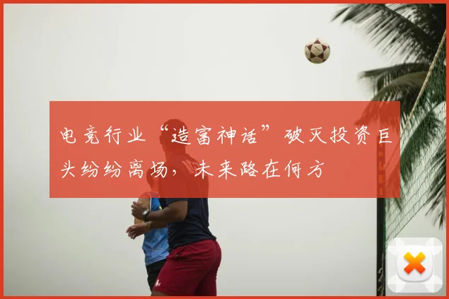 电竞行业“造富神话”破灭投资巨头纷纷离场,未来路在何方