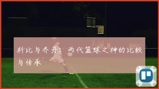 科比与乔丹:两代篮球之神的比较与传承