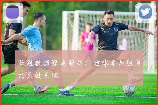 欧冠数据深度解析：控球率与胜负的关键关联