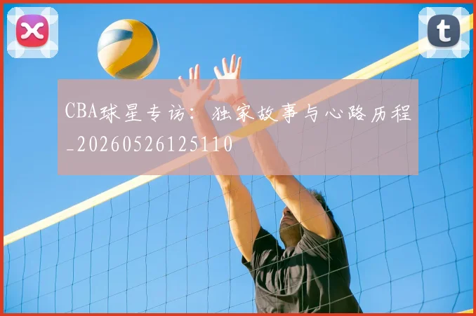 CBA球星专访:独家故事与心路历程_20260526125110