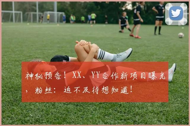 神秘预告!XX、YY合作新项目曝光,粉丝:迫不及待想知道!