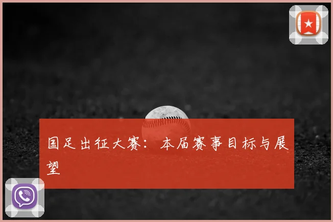 国足出征大赛：本届赛事目标与展望