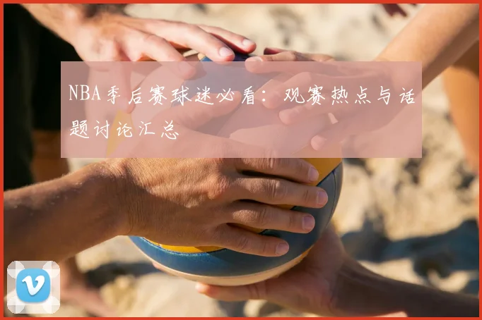 NBA季后赛球迷必看：观赛热点与话题讨论汇总