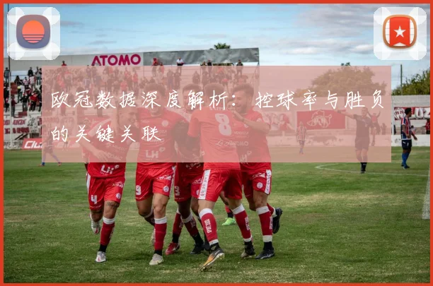 欧冠数据深度解析:控球率与胜负的关键关联