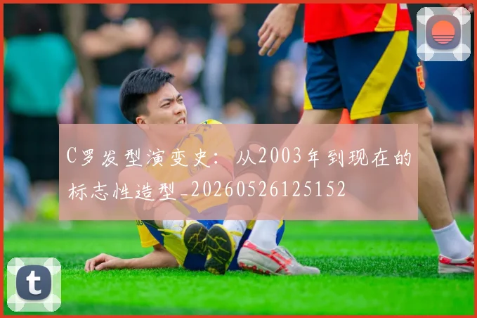 C罗发型演变史:从2003年到现在的标志性造型_20260526125152