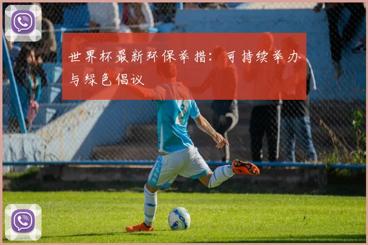 世界杯最新环保举措:可持续举办与绿色倡议