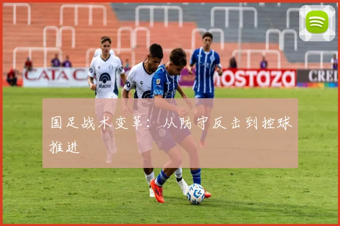 国足战术变革:从防守反击到控球推进