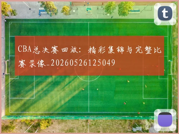 CBA总决赛回放:精彩集锦与完整比赛录像_20260526125049