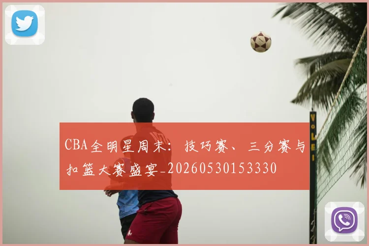 CBA全明星周末:技巧赛、三分赛与扣篮大赛盛宴_20260530153330