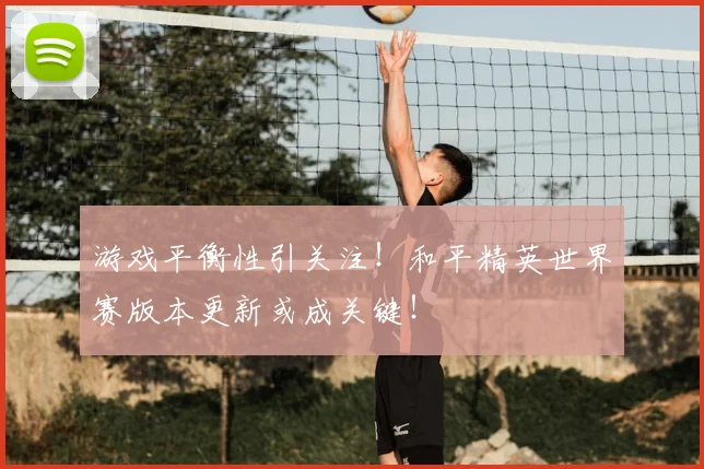 游戏平衡性引关注!和平精英世界赛版本更新或成关键!