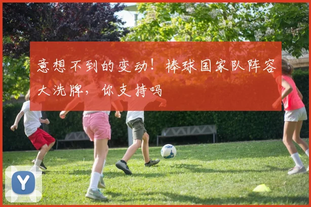 意想不到的变动!棒球国家队阵容大洗牌,你支持吗