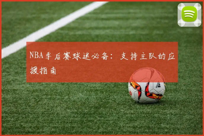 NBA季后赛球迷必备:支持主队的应援指南
