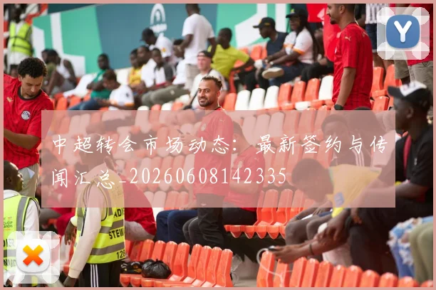 中超转会市场动态:最新签约与传闻汇总_20260608142335