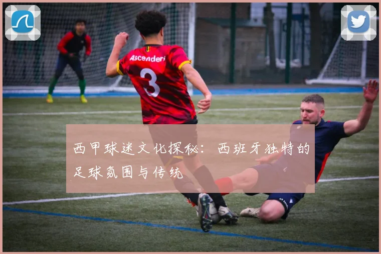西甲球迷文化探秘:西班牙独特的足球氛围与传统