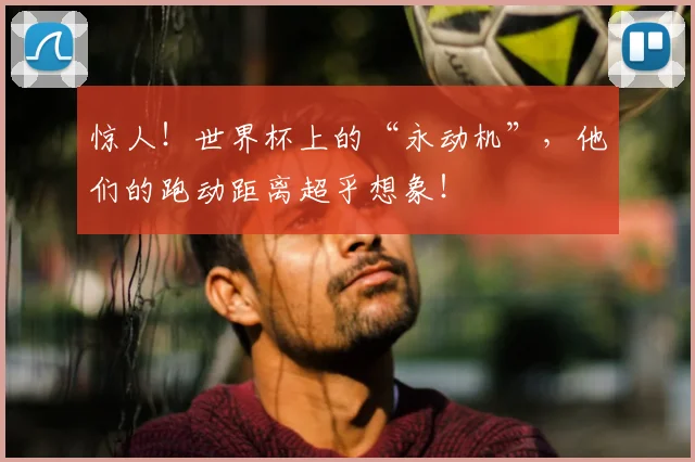 惊人！世界杯上的“永动机”，他们的跑动距离超乎想象！