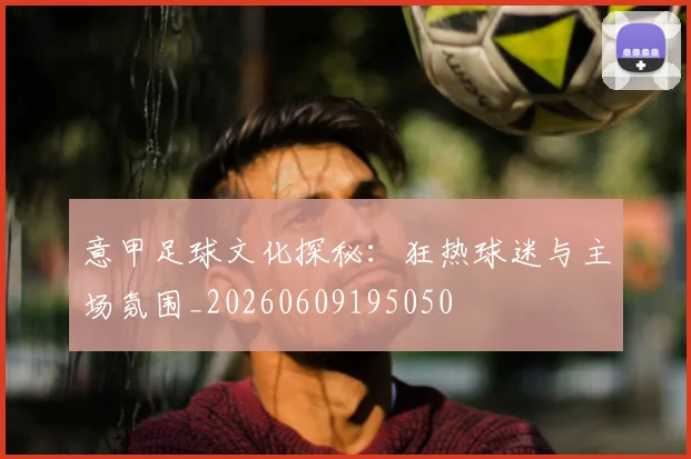 意甲足球文化探秘:狂热球迷与主场氛围_20260609195050