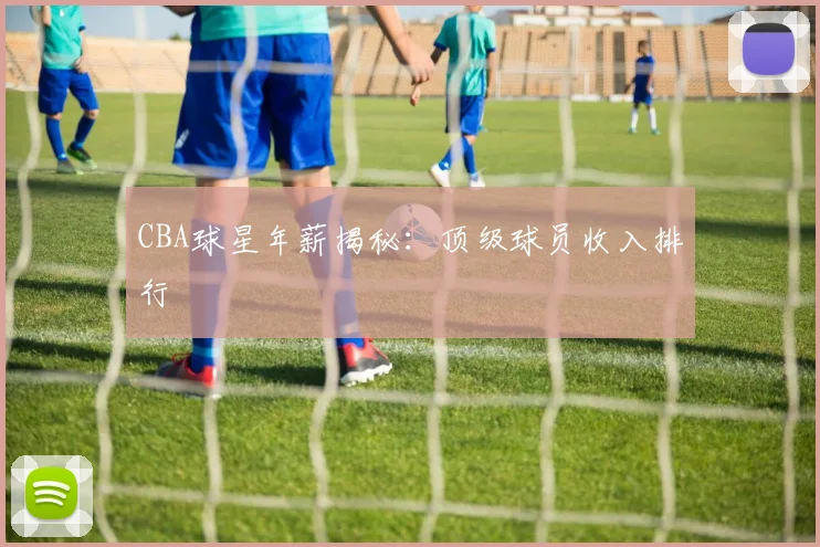 CBA球星年薪揭秘:顶级球员收入排行