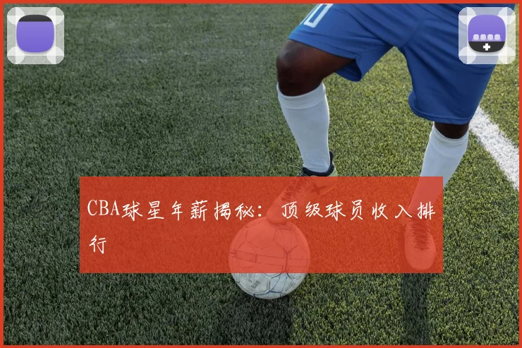 CBA球星年薪揭秘:顶级球员收入排行