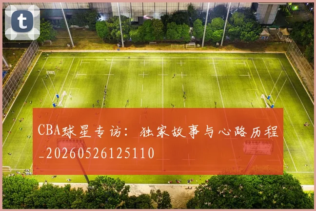 CBA球星专访:独家故事与心路历程_20260526125110