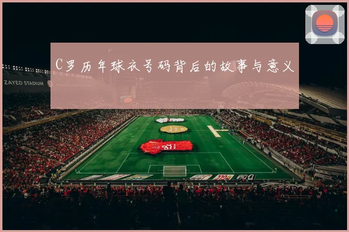 C罗历年球衣号码背后的故事与意义