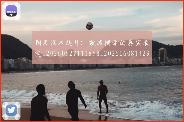 国足技术统计:数据揭示的真实表现_20260527111858_20260608142907