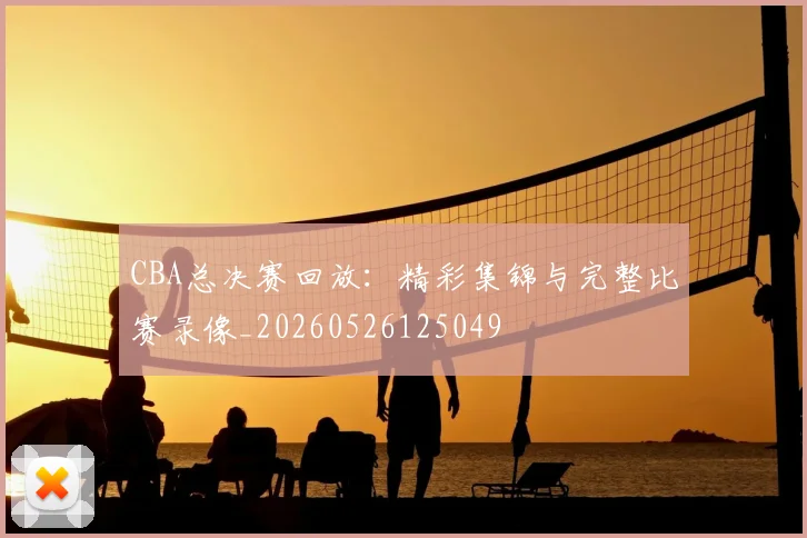 CBA总决赛回放:精彩集锦与完整比赛录像_20260526125049