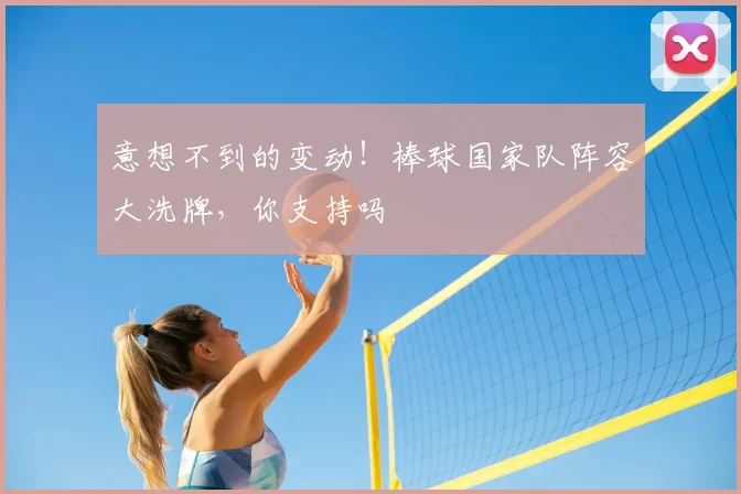 意想不到的变动！棒球国家队阵容大洗牌，你支持吗