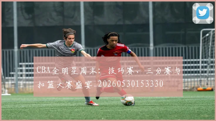 CBA全明星周末:技巧赛、三分赛与扣篮大赛盛宴_20260530153330