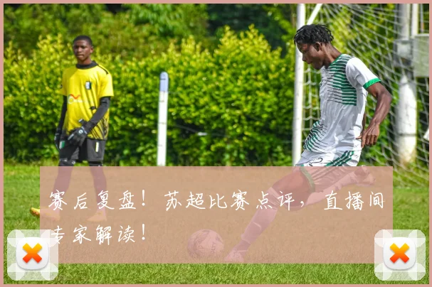 赛后复盘！苏超比赛点评，直播间专家解读！