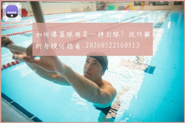如何像篮球明星一样打球?技巧解析与模仿指南_20260522160513