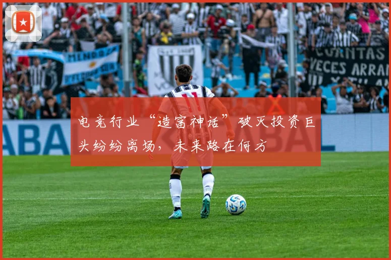 电竞行业“造富神话”破灭投资巨头纷纷离场，未来路在何方
