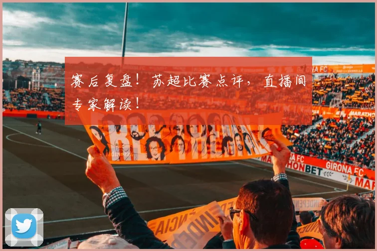 赛后复盘！苏超比赛点评，直播间专家解读！